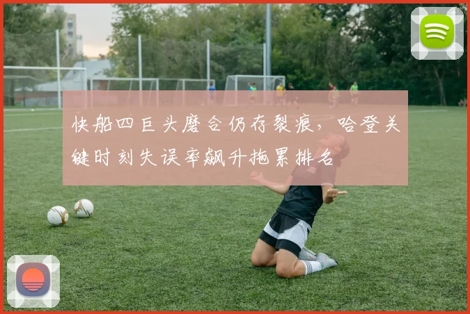 快船四巨头磨合仍存裂痕，哈登关键时刻失误率飙升拖累排名