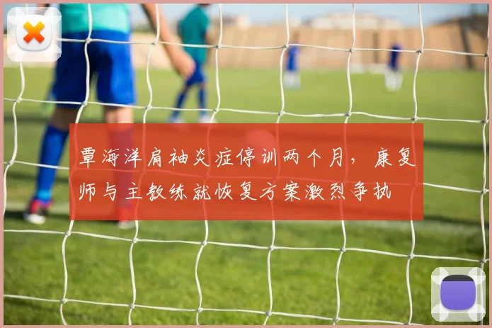 覃海洋肩袖炎症停训两个月，康复师与主教练就恢复方案激烈争执