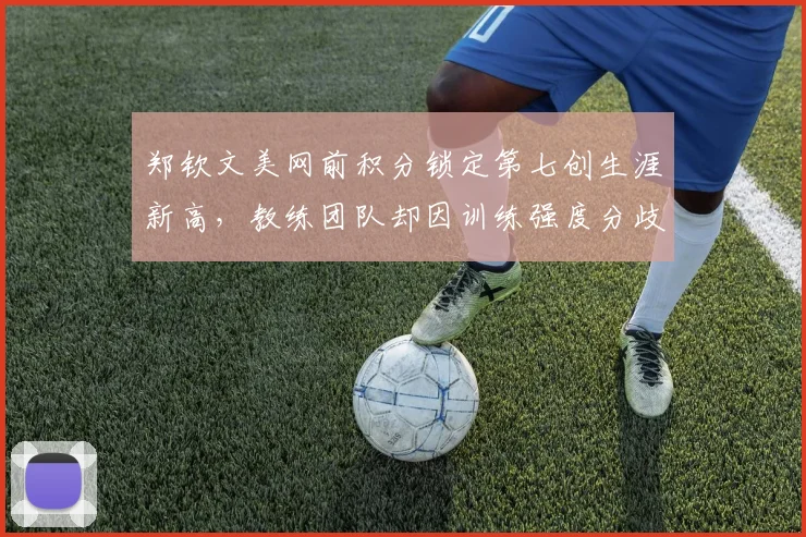 郑钦文美网前积分锁定第七创生涯新高，教练团队却因训练强度分歧公开互怼
