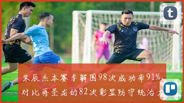 朱辰杰本赛季解围98次成功率91%，对比蒋圣龙的82次彰显防守统治力