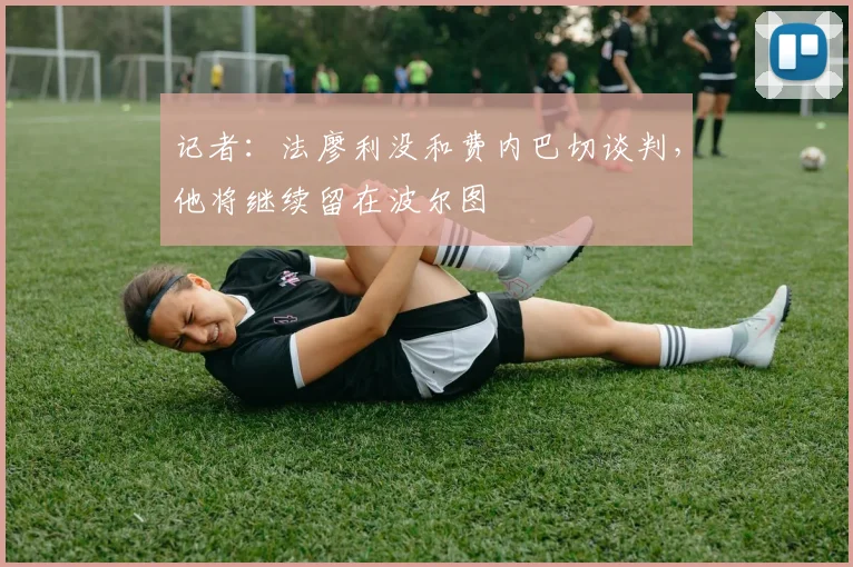 记者：法廖利没和费内巴切谈判，他将继续留在波尔图