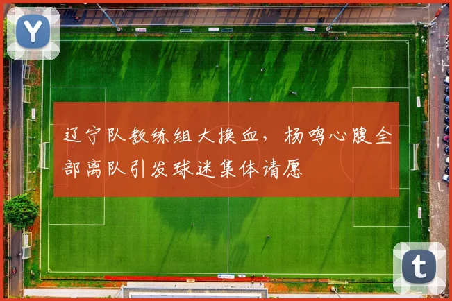辽宁队教练组大换血，杨鸣心腹全部离队引发球迷集体请愿