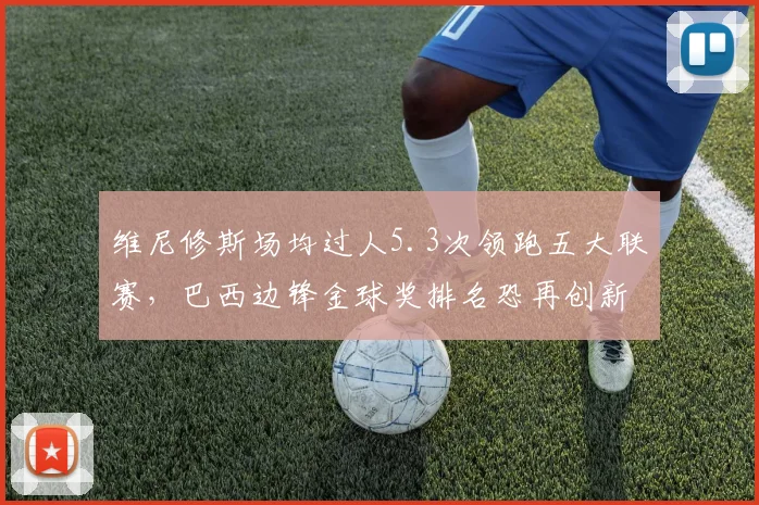 维尼修斯场均过人5.3次领跑五大联赛，巴西边锋金球奖排名恐再创新高？