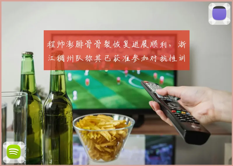 程帅澎腓骨骨裂恢复进展顺利，浙江稠州队称其已获准参加对抗性训练